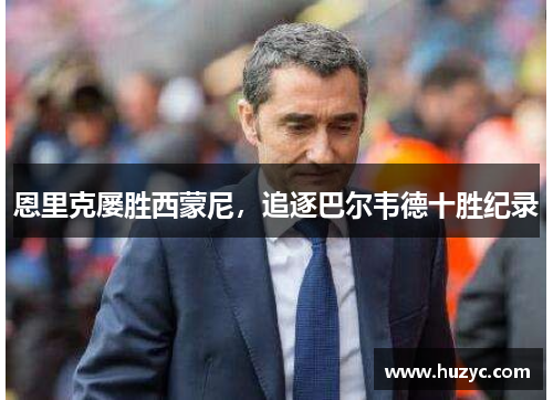 恩里克屡胜西蒙尼，追逐巴尔韦德十胜纪录